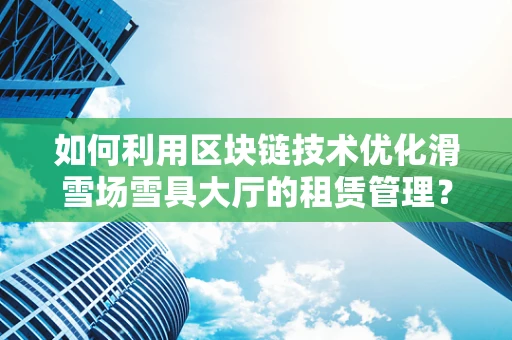 如何利用区块链技术优化滑雪场雪具大厅的租赁管理？