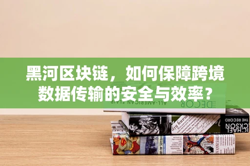 黑河区块链，如何保障跨境数据传输的安全与效率？