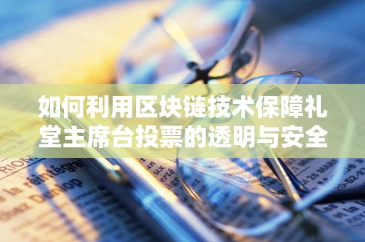 如何利用区块链技术保障礼堂主席台投票的透明与安全？