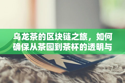 乌龙茶的区块链之旅，如何确保从茶园到茶杯的透明与安全？