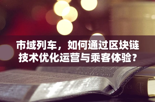 市域列车，如何通过区块链技术优化运营与乘客体验？
