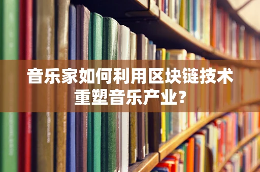 音乐家如何利用区块链技术重塑音乐产业？