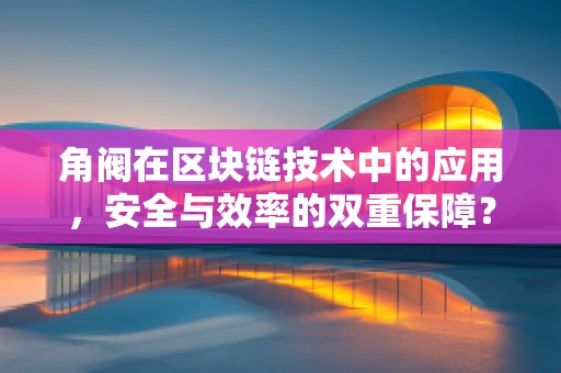 角阀在区块链技术中的应用，安全与效率的双重保障？