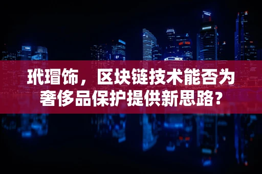 玳瑁饰，区块链技术能否为奢侈品保护提供新思路？