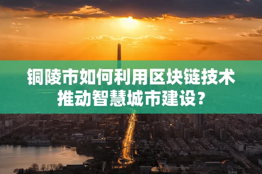 铜陵市如何利用区块链技术推动智慧城市建设？