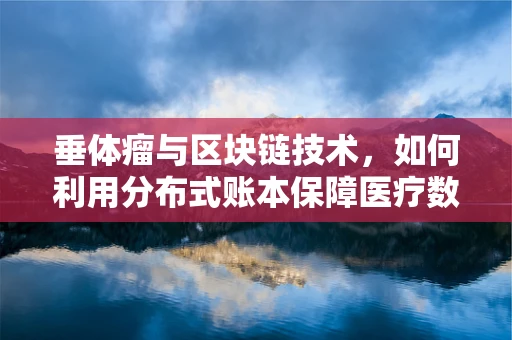垂体瘤与区块链技术，如何利用分布式账本保障医疗数据安全？
