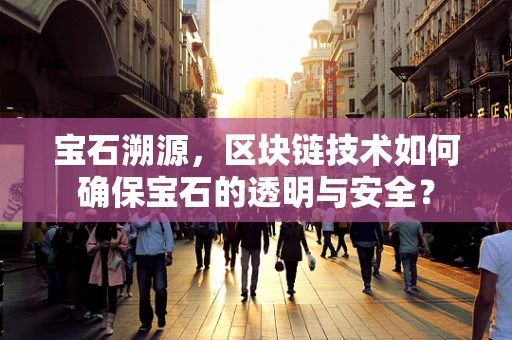 宝石溯源，区块链技术如何确保宝石的透明与安全？