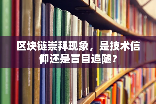 区块链崇拜现象，是技术信仰还是盲目追随？