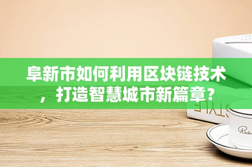 阜新市如何利用区块链技术，打造智慧城市新篇章？