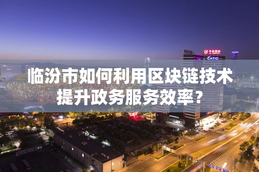 临汾市如何利用区块链技术提升政务服务效率？
