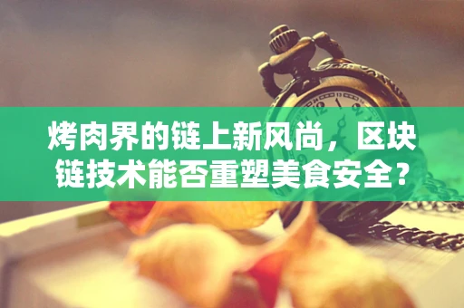 烤肉界的链上新风尚，区块链技术能否重塑美食安全？