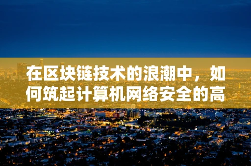 在区块链技术的浪潮中，如何筑起计算机网络安全的高墙？