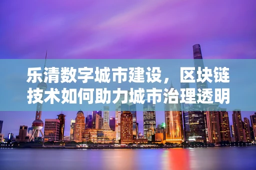 乐清数字城市建设，区块链技术如何助力城市治理透明化？