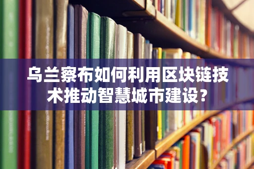 乌兰察布如何利用区块链技术推动智慧城市建设？