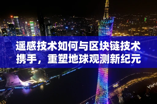 遥感技术如何与区块链技术携手，重塑地球观测新纪元？