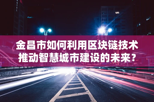 金昌市如何利用区块链技术推动智慧城市建设的未来？