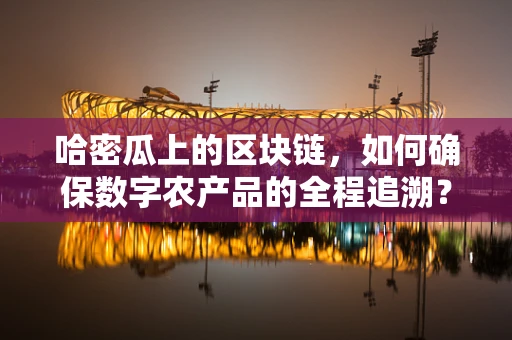 哈密瓜上的区块链，如何确保数字农产品的全程追溯？