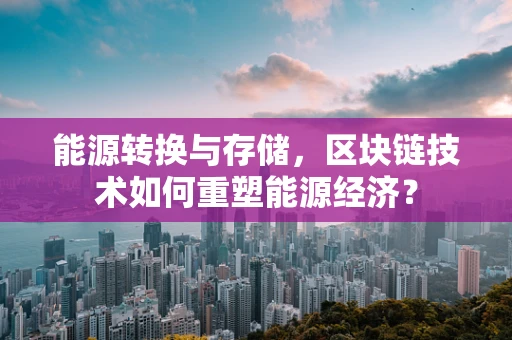 能源转换与存储，区块链技术如何重塑能源经济？