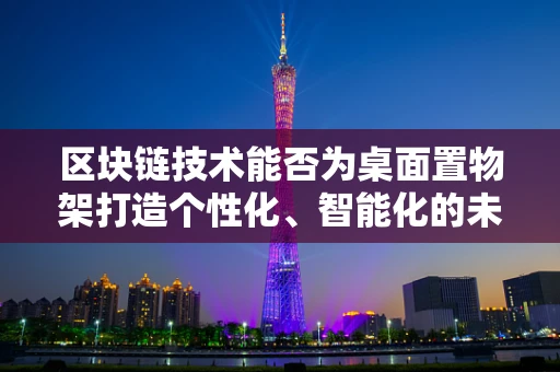 区块链技术能否为桌面置物架打造个性化、智能化的未来？