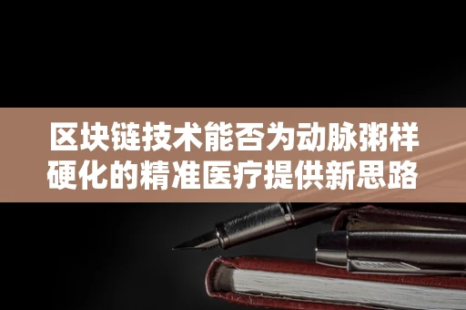 区块链技术能否为动脉粥样硬化的精准医疗提供新思路？