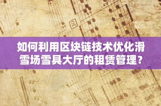 如何利用区块链技术优化滑雪场雪具大厅的租赁管理？