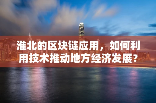 淮北的区块链应用，如何利用技术推动地方经济发展？