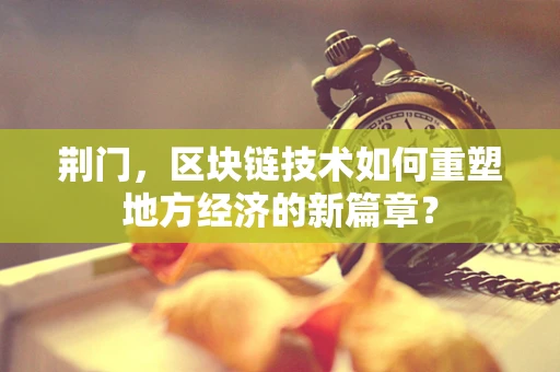 荆门，区块链技术如何重塑地方经济的新篇章？