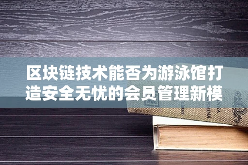 区块链技术能否为游泳馆打造安全无忧的会员管理新模式？
