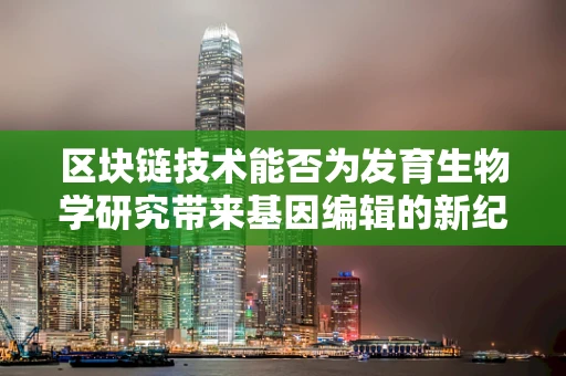 区块链技术能否为发育生物学研究带来基因编辑的新纪元？