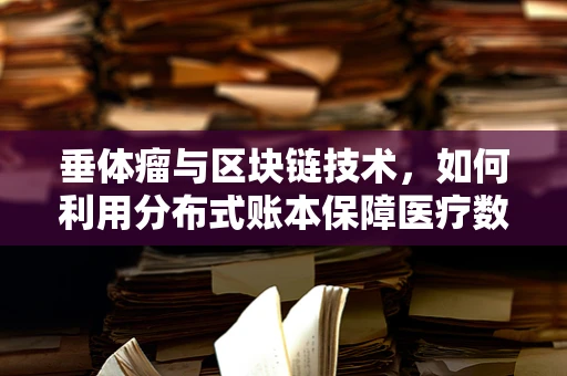 垂体瘤与区块链技术，如何利用分布式账本保障医疗数据安全？