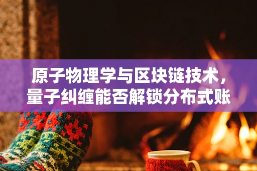 原子物理学与区块链技术，量子纠缠能否解锁分布式账本的新维度？