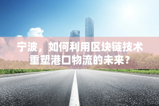 宁波，如何利用区块链技术重塑港口物流的未来？