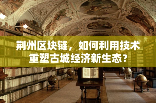 荆州区块链，如何利用技术重塑古城经济新生态？