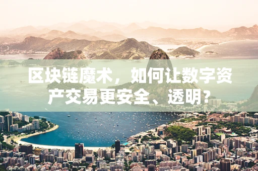 区块链魔术，如何让数字资产交易更安全、透明？