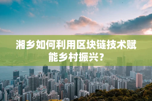 湘乡如何利用区块链技术赋能乡村振兴？