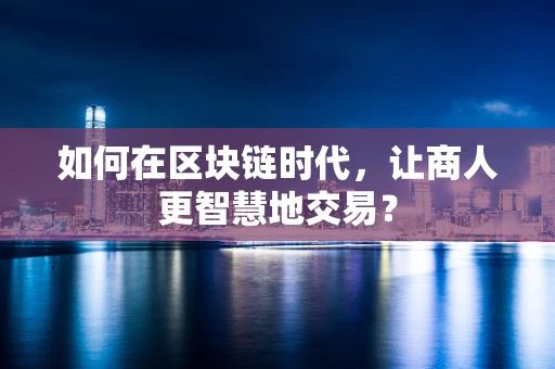 如何在区块链时代，让商人更智慧地交易？