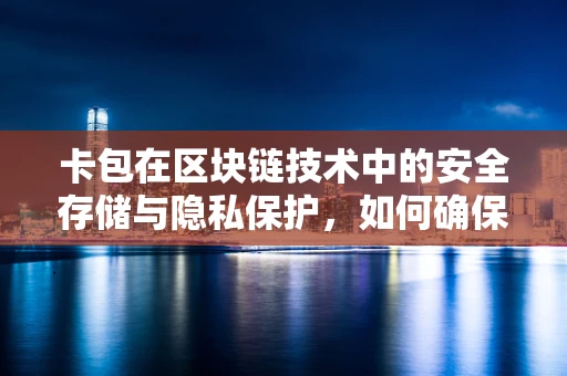 卡包在区块链技术中的安全存储与隐私保护，如何确保数字资产的‘保险箱’万无一失？