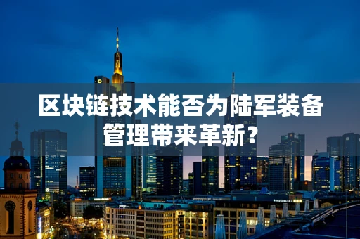区块链技术能否为陆军装备管理带来革新？