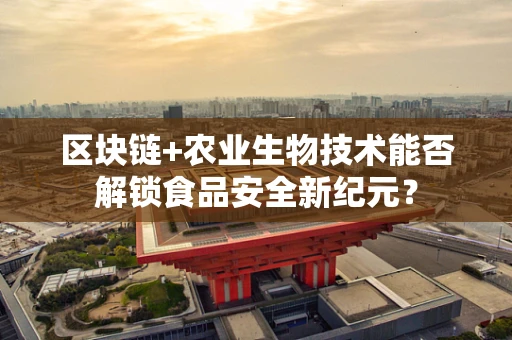 区块链+农业生物技术能否解锁食品安全新纪元？