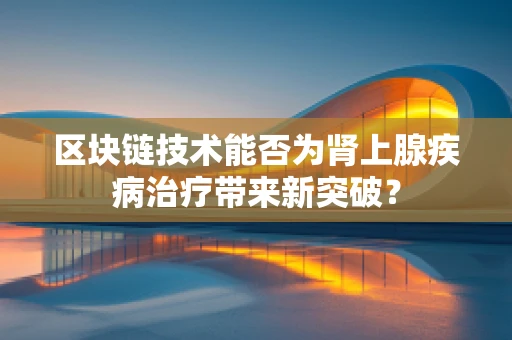 区块链技术能否为肾上腺疾病治疗带来新突破？