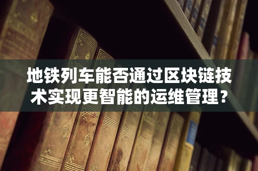 地铁列车能否通过区块链技术实现更智能的运维管理？