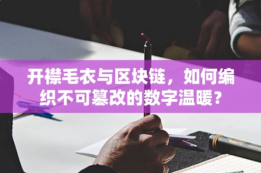 开襟毛衣与区块链，如何编织不可篡改的数字温暖？