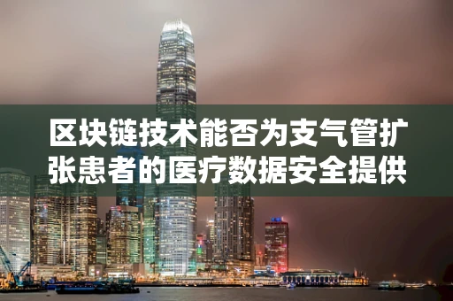 区块链技术能否为支气管扩张患者的医疗数据安全提供新思路？