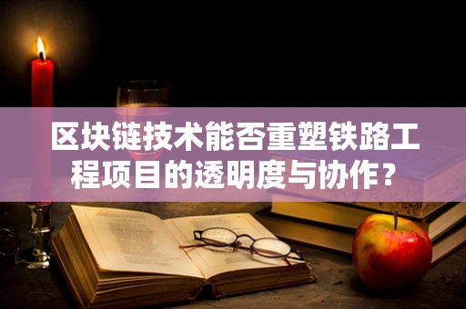 区块链技术能否重塑铁路工程项目的透明度与协作？