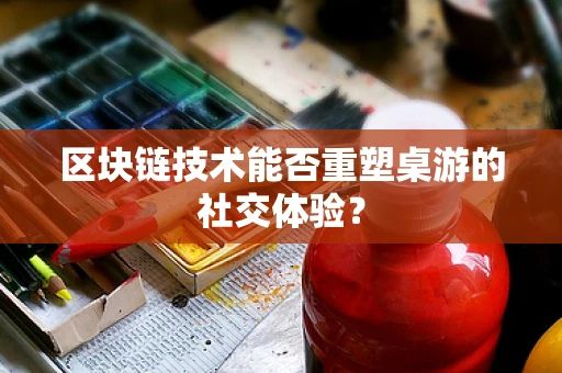 区块链技术能否重塑桌游的社交体验？