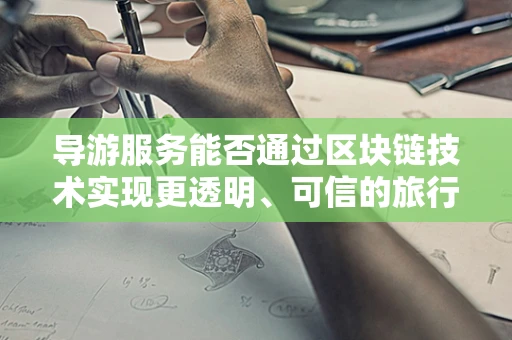 导游服务能否通过区块链技术实现更透明、可信的旅行体验？