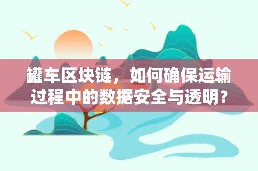 罐车区块链，如何确保运输过程中的数据安全与透明？