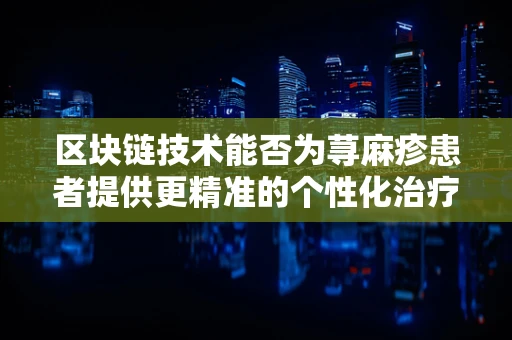区块链技术能否为荨麻疹患者提供更精准的个性化治疗方案？