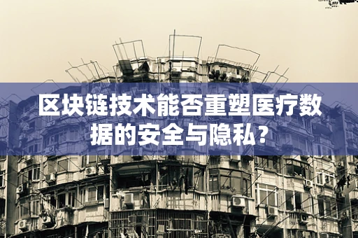 区块链技术能否重塑医疗数据的安全与隐私？