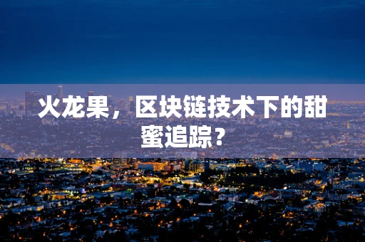 火龙果，区块链技术下的甜蜜追踪？